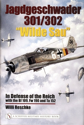Jagdgeschwader 301/302 "Wilde Sau": In Defense of the Reich with the Bf 109, FW 190, and Ta 152 by Reschke, Willi