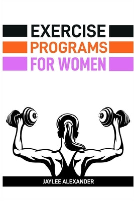 Exercise Programs for Women: Empowering Women Through Fitness (2024 Guide for Beginners) by Alexander, Jaylee