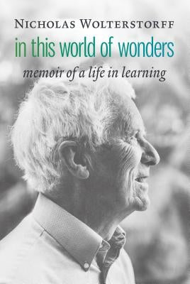In This World of Wonders: Memoir of a Life in Learning by Wolterstorff, Nicholas