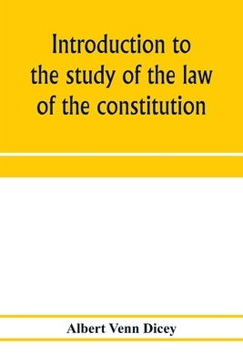 Introduction to the study of the law of the constitution by Venn Dicey, Albert