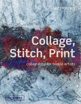 Collage, Stitch, Print: Collagraphy for Textile Artists by Holmes, Val