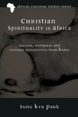 Christian Spirituality in Africa: Biblical, Historical, and Cultural Perspectives from Kenya by Park, Sung Kyu