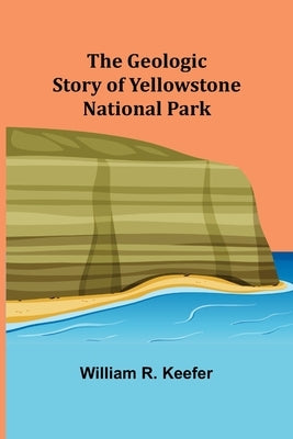 The Geologic Story of Yellowstone National Park by R. Keefer, William