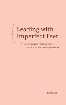 Leading with Imperfect Feet: How My Disability Enabled Me to Become an Even More Agile Leader by Dame, David