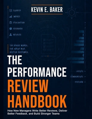 The Performance Review Handbook: How New Managers Write Better Reviews, Deliver Better Feedback, and Build Stronger Teams by Baker, Kevin E.