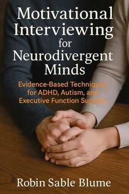 Motivational Interviewing for Neurodivergent Minds: Evidence-Based Techniques for ADHD, Autism, and Executive Function Support by Blume, Robin Sable