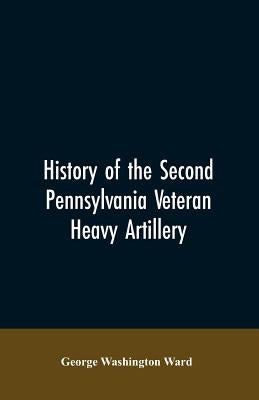 History of the Second Pennsylvania veteran heavy artillery, (112th regiment Pennsylvania volunteers) from 1861-1866, including the Provisional second by Ward, George Washington