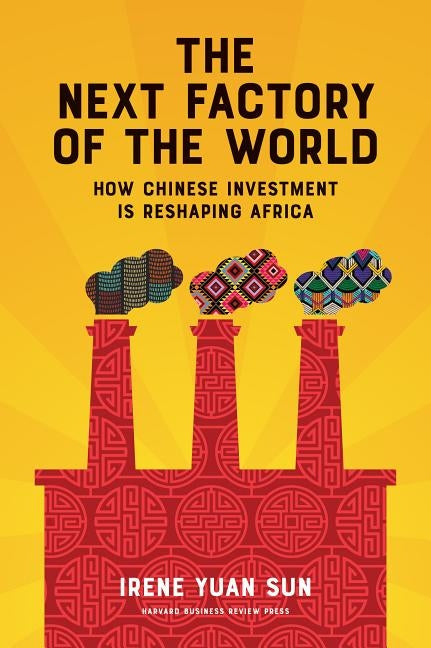The Next Factory of the World: How Chinese Investment Is Reshaping Africa by Yuan Sun, Irene