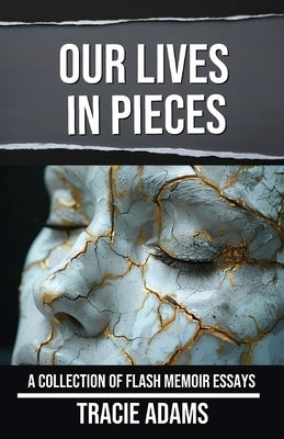 Our Lives in Pieces: A Collection of Flash Memoir Essays by Adams, Tracie