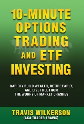 10-Minute Options Trading and ETF Investing: Rapidly Build Wealth, Retire Early, and Live Free from the Worry of Market Crashes by Wilkerson, Travis