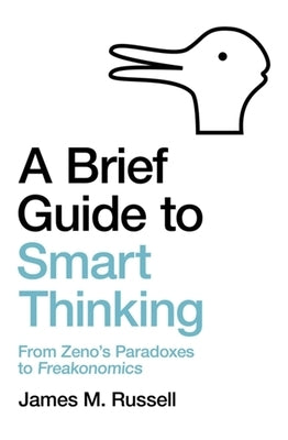 A Brief Guide to Smart Thinking: From Zeno's Paradoxes to Freakonomics by Russell, James M.