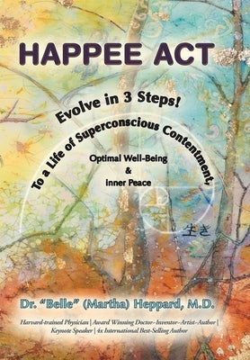 H.A.P.P.E.E A.C.T.: Evolve in 3 Steps! To a Life of Superconscious Contentment, Optimal Well-Being, & Inner Peace. by Heppard, Belle (Martha)