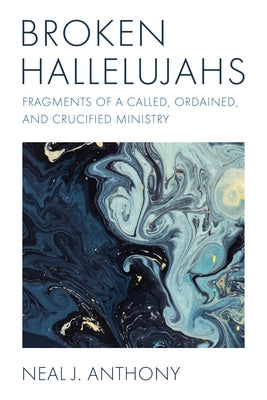 Broken Hallelujahs: Fragments of a Called, Ordained, and Crucified Ministry by Anthony, Neal J.