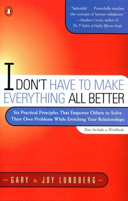 I Don't Have to Make Everything All Better: Six Practical Principles That Empower Others to Solve Their Own Problems While Enriching Your Relationship by Lundberg, Gary
