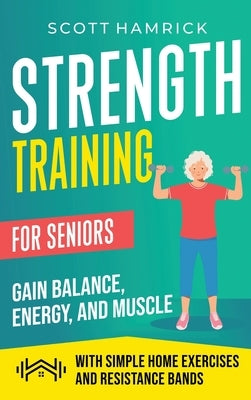 Strength Training for Seniors: Gain Balance, Energy, and Muscle with Simple Home Exercises and Resistance Bands by Hamrick, Scott
