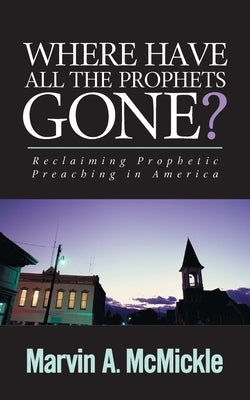 Where Have All the Prophets Gone?: Reclaiming Prophetic Preaching in America by McMickle, Marvin a.