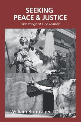 Seeking Peace & Justice: Your Image of God Matters by Bontrager J. D., William