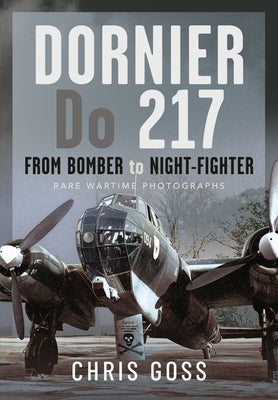 Dornier Do 217: From Bomber to Night-Fighter: Rare Wartime Photographs by Goss, Chris
