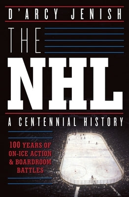 The NHL: 100 Years of On-Ice Action and Boardroom Battles by Jenish, D'Arcy