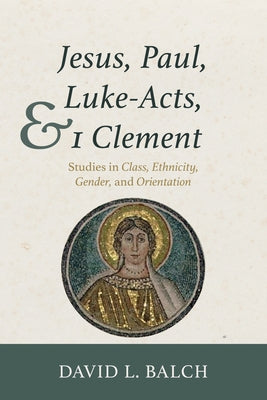 Jesus, Paul, Luke-Acts, and 1 Clement: Studies in Class, Ethnicity, Gender, and Orientation by Balch, David L.