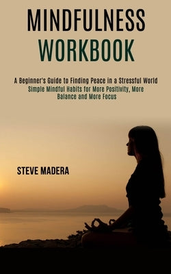 Mindfulness Workbook: Simple Mindful Habits for More Positivity, More Balance and More Focus (A Beginner's Guide to Finding Peace in a Stressful World by Madera, Steve