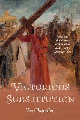 Victorious Substitution: Exploring the Nature of Salvation and Christ's Atoning Work by Chandler, Vee