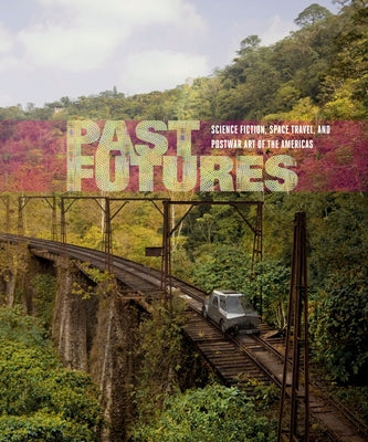 Past Futures: Science Fiction, Space Travel, and Postwar Art of the Americas by Montross, Sarah J.