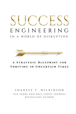 Success Engineering in a World of Disruption: A Strategic Blueprint for Thriving in Uncertain Times by Wilkinson, Sharesz T.