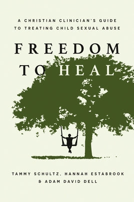 Freedom to Heal: A Christian Clinician's Guide to Treating Child Sexual Abuse by Schultz, Tammy