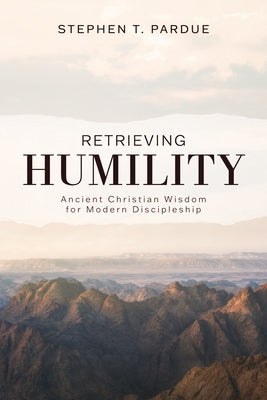 Retrieving Humility: Ancient Christian Wisdom for Modern Discipleship by Pardue, Stephen T.