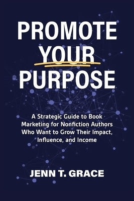 Promote Your Purpose: A Strategic Guide to Book Marketing for Nonfiction Authors Who Want to Grow Their Impact, Influence, and Income by Grace, Jenn T.