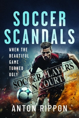 Soccer Scandals: When the Beautiful Game Turned Ugly by Rippon, Anton
