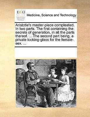 Aristotle's Master-Piece Compleated. in Two Parts. the First Containing the Secrets of Generation, in All the Parts Thereof. ... the Second Part Being by Multiple Contributors