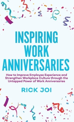 Inspiring Work Anniversaries: How to Improve Employee Experience and Strengthen Workplace Culture through the Untapped Power of Work Anniversaries by Joi, Rick