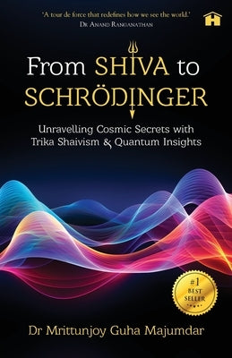 From Shiva to Schrödinger: Unravelling Cosmic Secrets with Trika Shaivism & Quantum Insights by Majumdar, Mrittunjoy Guha