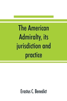 The American admiralty, its jurisdiction and practice, with practical forms and directions by C. Benedict, Erastus