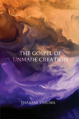 The Gospel of Unmade Creation by Tshuma, Thabani