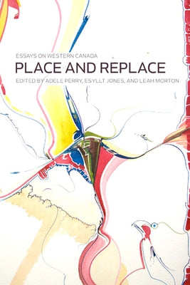 Place and Replace: Essays on Western Canada by Perry, Adele