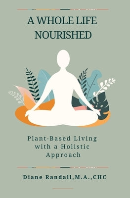 A Whole Life Nourished: Plant-Based Living with a Holistic Approach by Randall, Diane R.