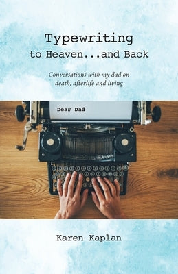 Typewriting to Heaven...and Back: Conversations with my dad on death, afterlife and living by Kaplan, Karen