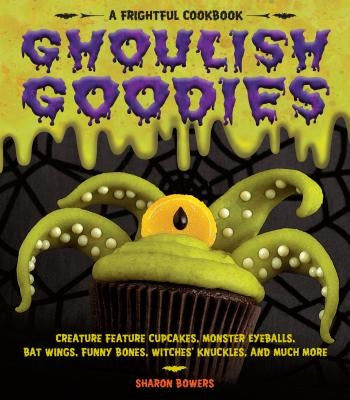Ghoulish Goodies: Creature Feature Cupcakes, Monster Eyeballs, Bat Wings, Funny Bones, Witches' Knuckles, and Much More! by Bowers, Sharon