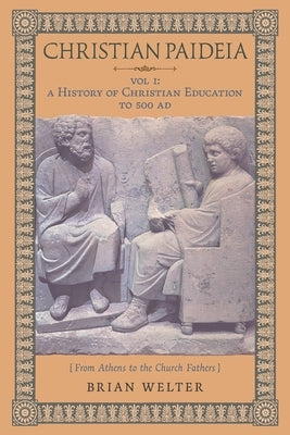 Christian Paideia (Vol. 1): A History of Christian Education to 500 AD (From Athens to the Church Fathers) by Welter, Brian
