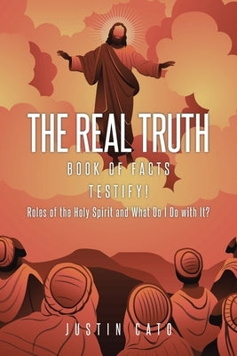 The Real Truth: Book of Facts Testify! Roles of the Holy Spirit and What Do I Do with It? by Cato, Justin