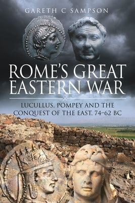 Rome's Great Eastern War: Lucullus, Pompey and the Conquest of the East, 74-62 BC by Sampson, Gareth C.