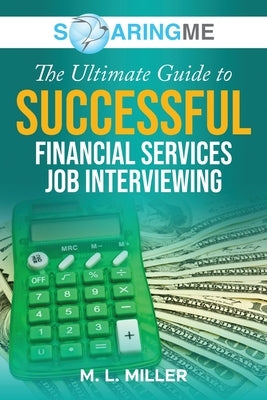 SoaringME The Ultimate Guide to Successful Financial Services Job Interviewing by Miller, M. L.