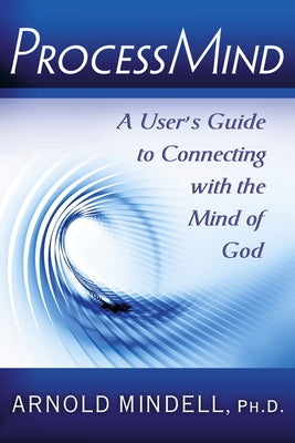 Processmind: A User's Guide to Connecting with the Mind of God by Mindell Phd, Arnold
