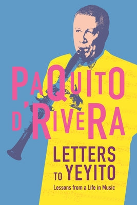 Letters to Yeyito: Lessons from a Life in Music by D'Rivera, Paquito