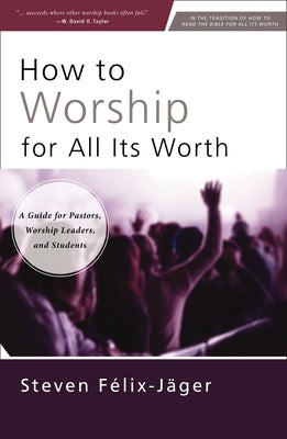 How to Worship for All Its Worth: A Guide for Pastors, Worship Leaders, and Students by FÃ©lix-JÃ¤ger, Steven