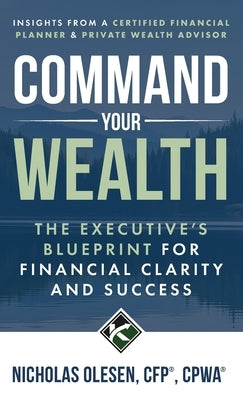 Command Your Wealth: The Executive's Blueprint for Financial Clarity and Success by Olesen, Nicholas