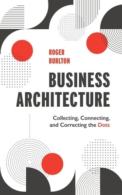 Business Architecture: Collecting, Connecting, and Correcting the Dots by Burlton, Roger